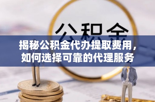 赤壁揭秘公积金代办提取费用，如何选择可靠的代理服务
