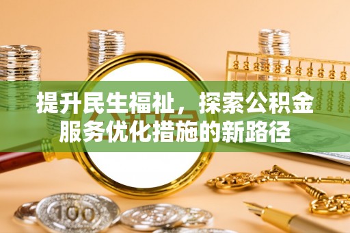 赤壁提升民生福祉，探索公积金服务优化措施的新路径