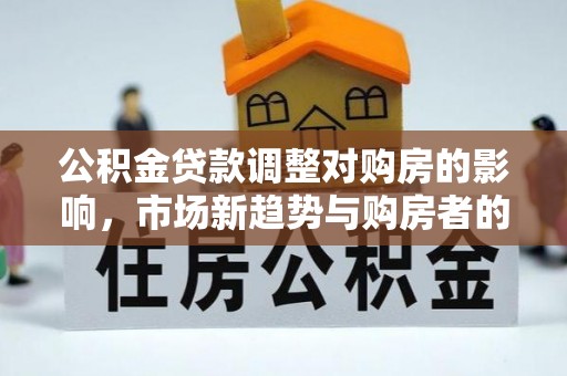 赤壁公积金贷款调整对购房的影响，市场新趋势与购房者的选择