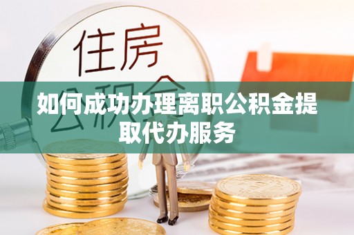 赤壁如何成功办理离职公积金提取代办服务
