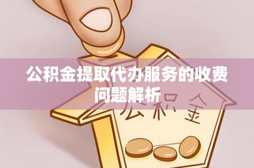 赤壁公积金提取代办服务的收费问题解析