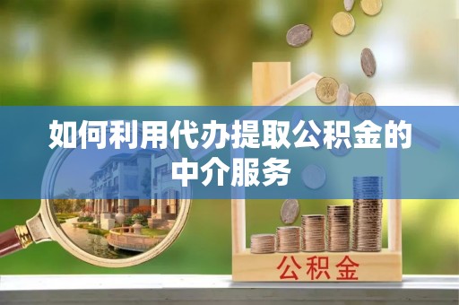 赤壁如何利用代办提取公积金的中介服务