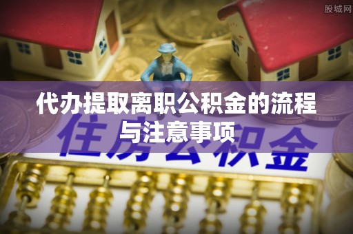 赤壁代办提取离职公积金的流程与注意事项