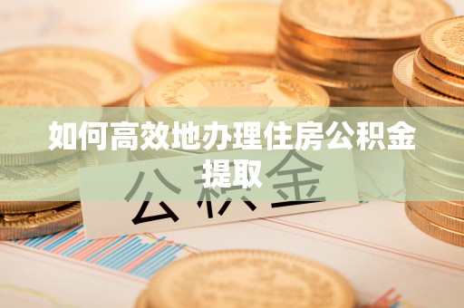 赤壁如何高效地办理住房公积金提取