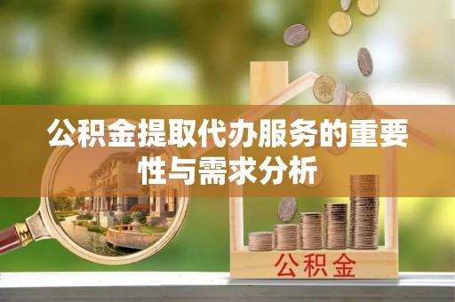 赤壁公积金提取代办服务的重要性与需求分析