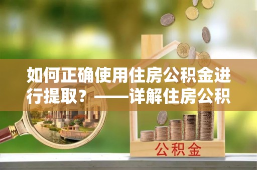 赤壁如何正确使用住房公积金进行提取？——详解住房公积金代办提取流程与注意事项