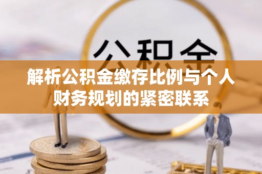 赤壁解析公积金缴存比例与个人财务规划的紧密联系