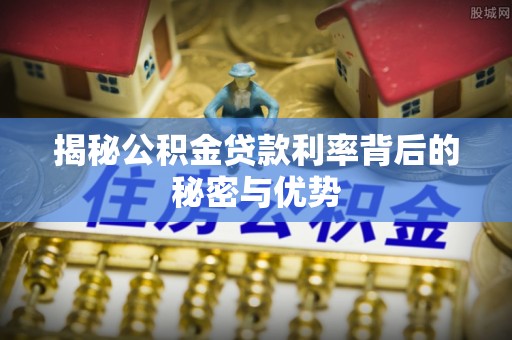 赤壁揭秘公积金贷款利率背后的秘密与优势