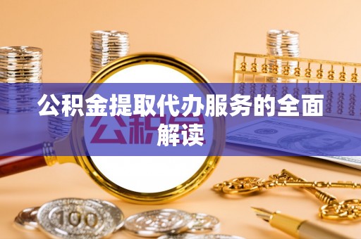 赤壁公积金提取代办服务的全面解读