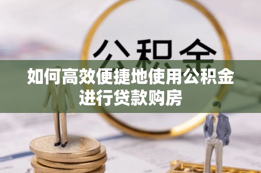 赤壁如何高效便捷地使用公积金进行贷款购房