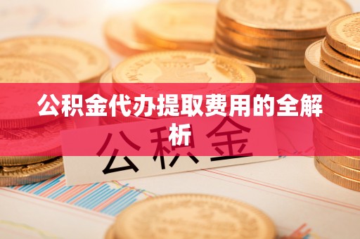 赤壁公积金代办提取费用的全解析