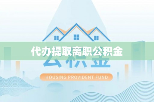 赤壁代办提取离职公积金