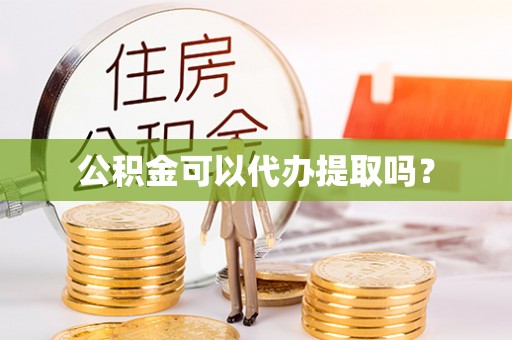 赤壁公积金可以代办提取吗？