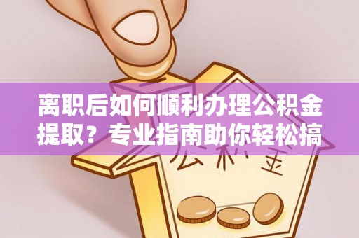 赤壁离职后如何顺利办理公积金提取？专业指南助你轻松搞定