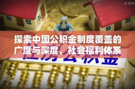 赤壁探索中国公积金制度覆盖的广度与深度，社会福利体系的基石