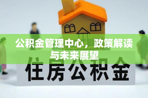 赤壁公积金管理中心，政策解读与未来展望