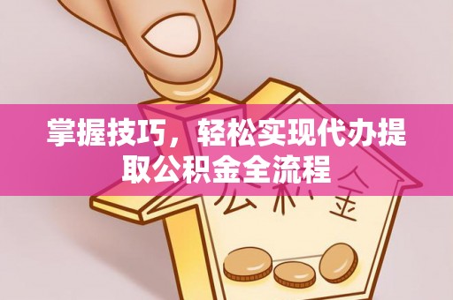 赤壁掌握技巧，轻松实现代办提取公积金全流程