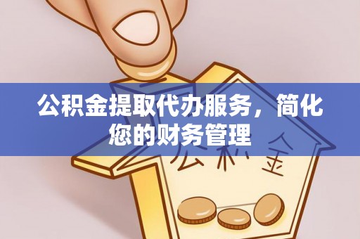 赤壁公积金提取代办服务，简化您的财务管理