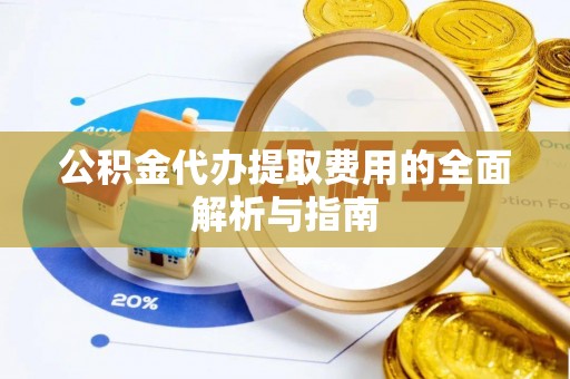 赤壁公积金代办提取费用的全面解析与指南