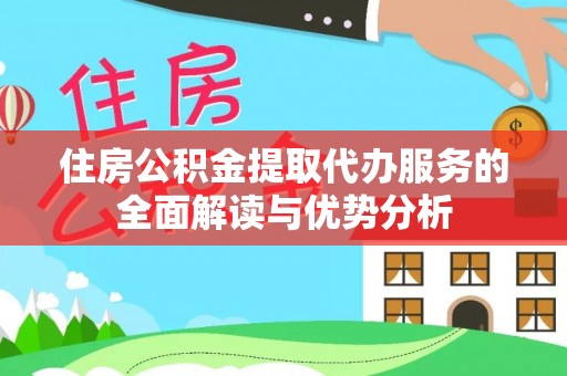赤壁住房公积金提取代办服务的全面解读与优势分析