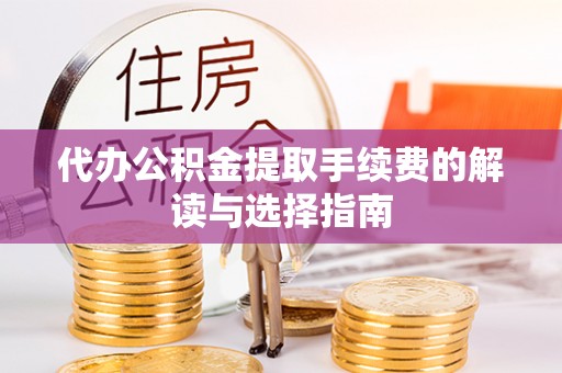 赤壁代办公积金提取手续费的解读与选择指南