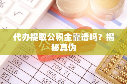 赤壁代办提取公积金靠谱吗？揭秘真伪