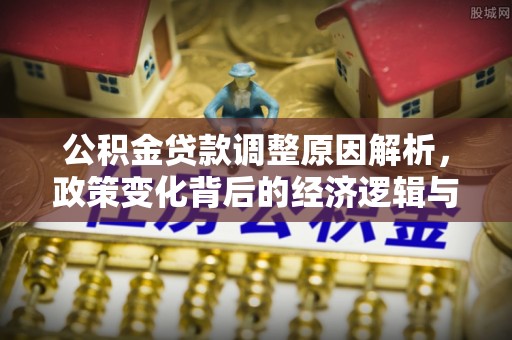 赤壁公积金贷款调整原因解析，政策变化背后的经济逻辑与民生考量